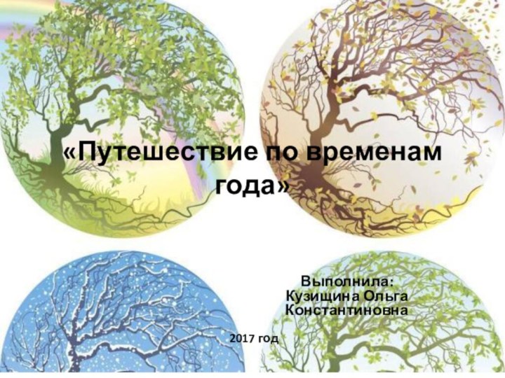 Выполнила:Кузищина Ольга Константиновна  «Путешествие по временам года»2017 год