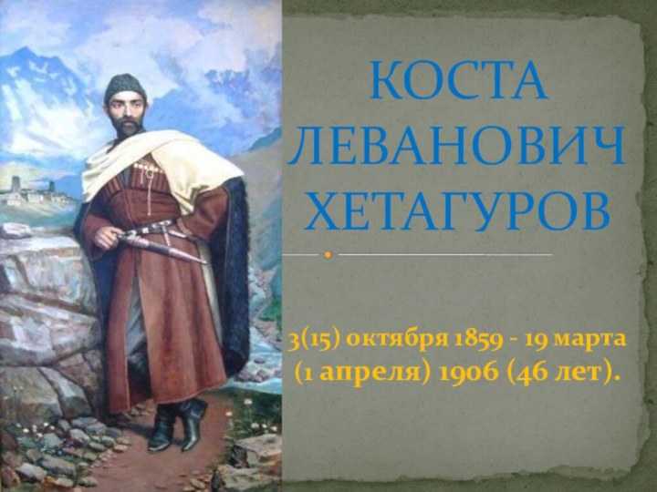 КОСТА ЛЕВАНОВИЧ ХЕТАГУРОВ  3(15) октября 1859 - 19 марта (1 апреля) 1906 (46 лет).