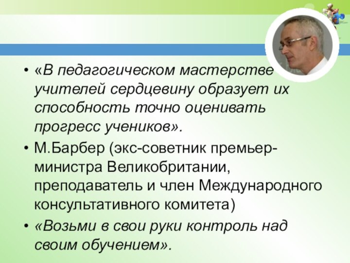 «В педагогическом мастерстве учителей сердцевину образует их способность точно оценивать прогресс учеников».М.Барбер