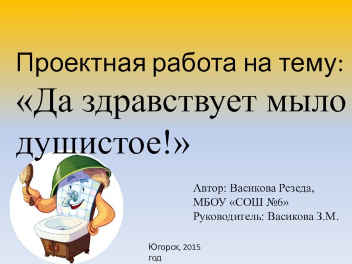 Проектная работа на тему:«Да здравствует мыло    душистое!»Автор: Васикова Резеда,