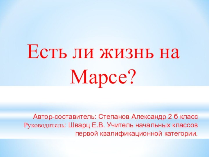 Есть ли жизнь на Марсе?Автор-составитель: Степанов Александр 2 б классРуководитель: Шварц Е.В.