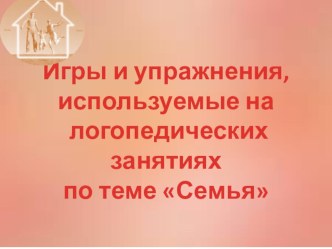 Игры и упражнения, используемые на логопедических занятиях по теме Семья