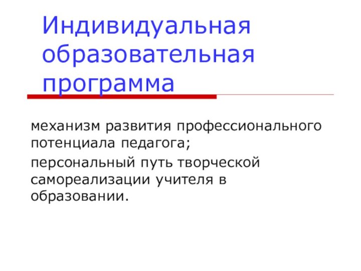 Индивидуальная образовательная программамеханизм развития профессионального потенциала педагога; персональный путь творческой самореализации учителя в образовании.