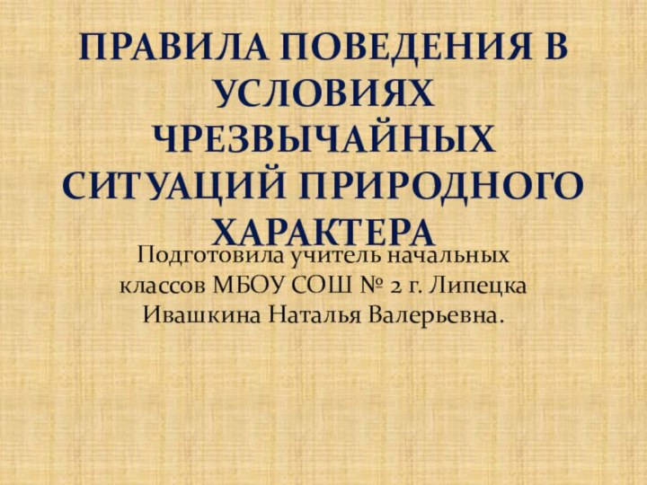 Правила поведения в условиях чрезвычайных ситуаций природного характераПодготовила учитель начальных классов МБОУ