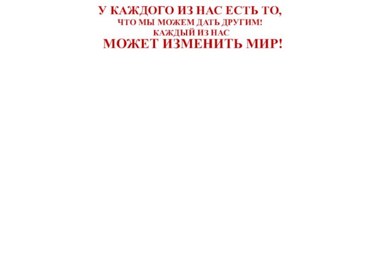 У КАЖДОГО ИЗ НАС ЕСТЬ ТО, ЧТО МЫ МОЖЕМ ДАТЬ ДРУГИМ!КАЖДЫЙ ИЗ НАС МОЖЕТ ИЗМЕНИТЬ МИР!