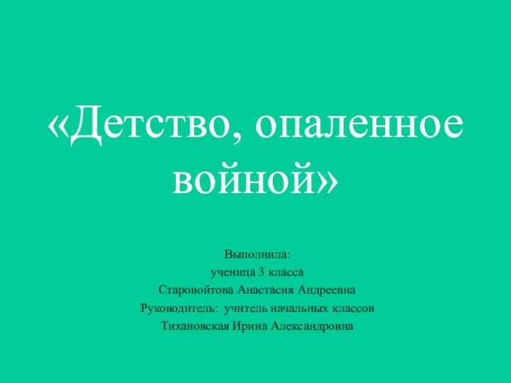 «Детство, опаленное войной»Выполнила:ученица 3 классаСтаровойтова Анастасия АндреевнаРуководитель: учитель начальных классовТихановская Ирина Александровна