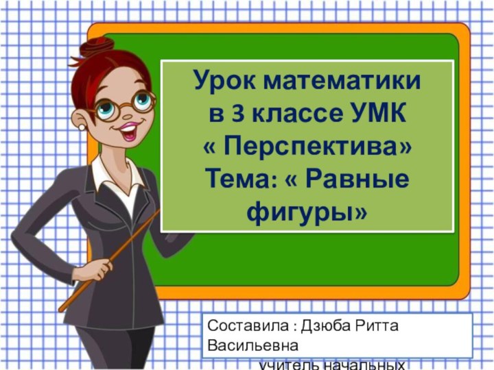 Урок математики в 3 классе УМК « Перспектива»Тема: « Равные фигуры»Составила :