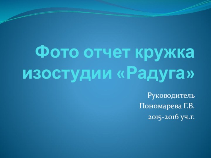 Фото отчет кружка изостудии «Радуга»РуководительПономарева Г.В.2015-2016 уч.г.