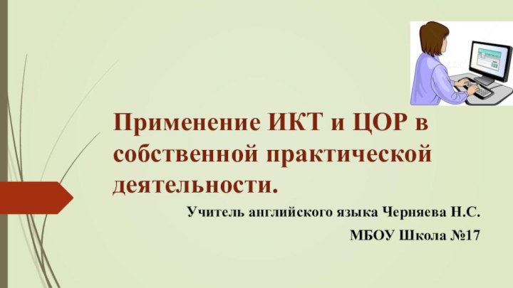 Применение ИКТ и ЦОР в собственной практической деятельности.Учитель английского языка Черняева Н.С.МБОУ Школа №17