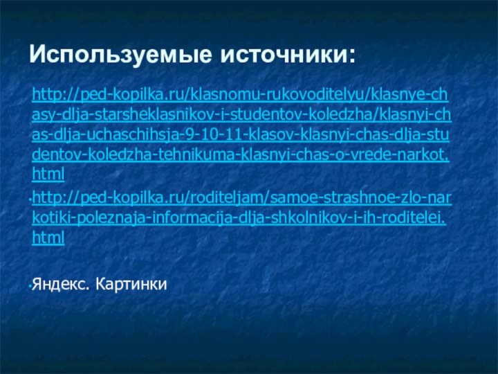 Используемые источники:http://ped-kopilka.ru/klasnomu-rukovoditelyu/klasnye-chasy-dlja-starsheklasnikov-i-studentov-koledzha/klasnyi-chas-dlja-uchaschihsja-9-10-11-klasov-klasnyi-chas-dlja-studentov-koledzha-tehnikuma-klasnyi-chas-o-vrede-narkot.htmlhttp://ped-kopilka.ru/roditeljam/samoe-strashnoe-zlo-narkotiki-poleznaja-informacija-dlja-shkolnikov-i-ih-roditelei.htmlЯндекс. Картинки