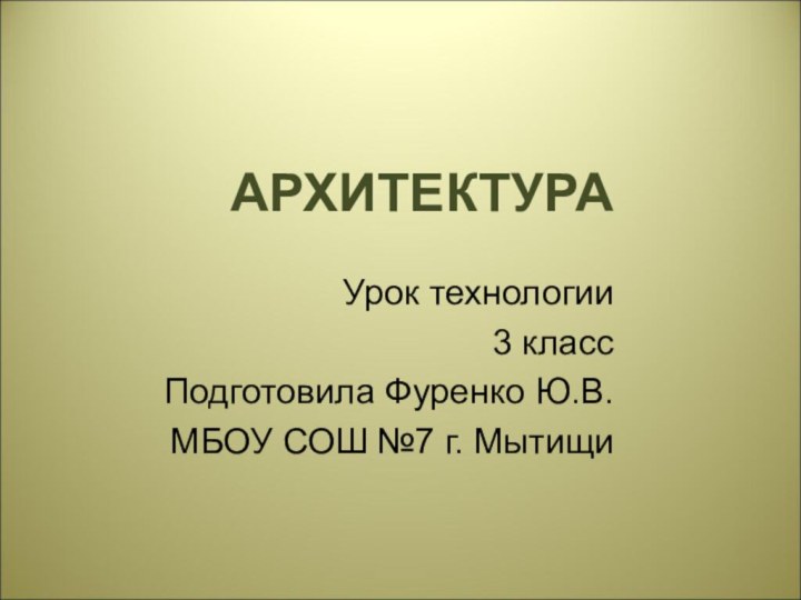 АРХИТЕКТУРАУрок технологии3 классПодготовила Фуренко Ю.В.МБОУ СОШ №7 г. Мытищи