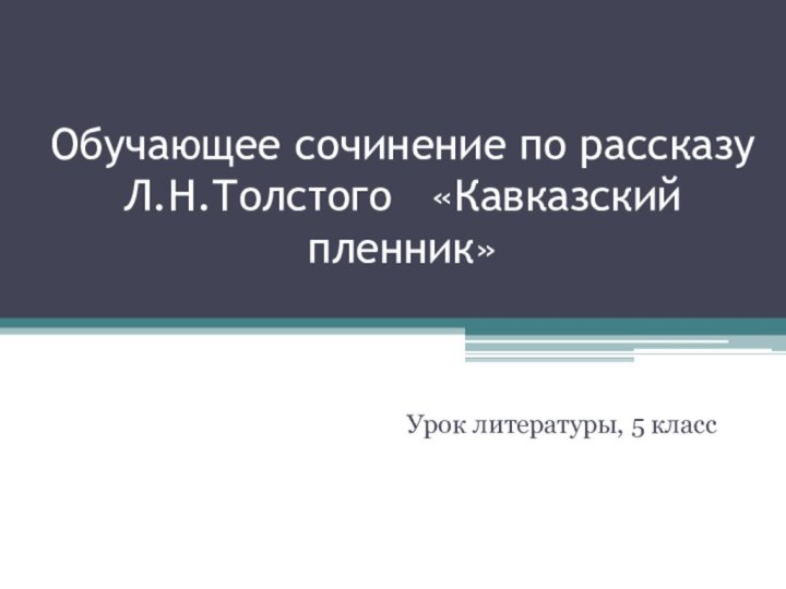 Обучающее сочинение по рассказу Л.Н.Толстого  «Кавказский пленник»Урок литературы, 5 класс