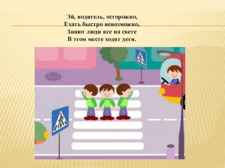 Эй, водитель, осторожно,Ехать быстро невозможно,Знают люди все на светеВ этом месте ходят дети.