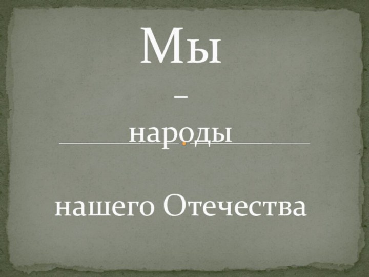 Мы  –  народы   нашего Отечества