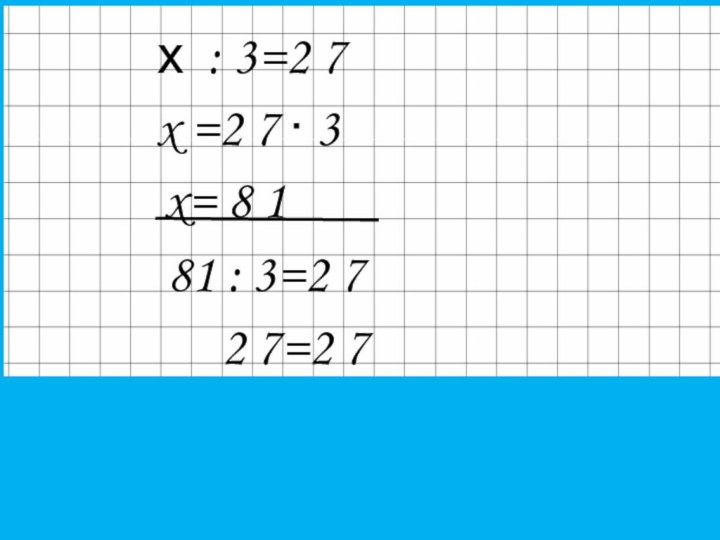 х : 3=2 7x =2 7 ∙ 3x= 8 1 81 :