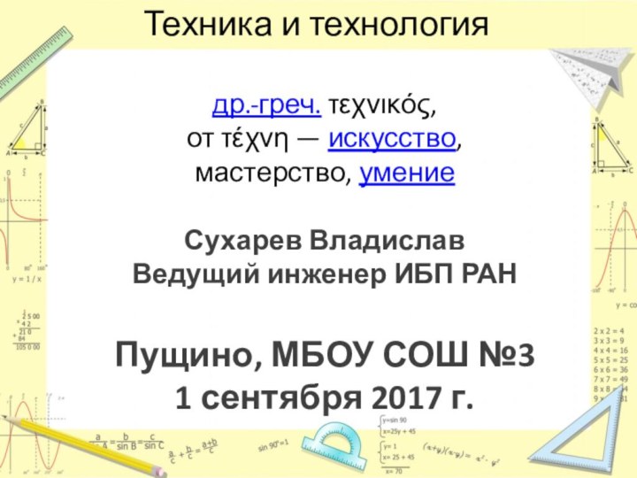 Техника и технологиядр.-греч. τεχνικός, от τέχνη — искусство, мастерство, умениеСухарев ВладиславВедущий инженер ИБП РАНПущино, МБОУ СОШ №31 сентября 2017 г.