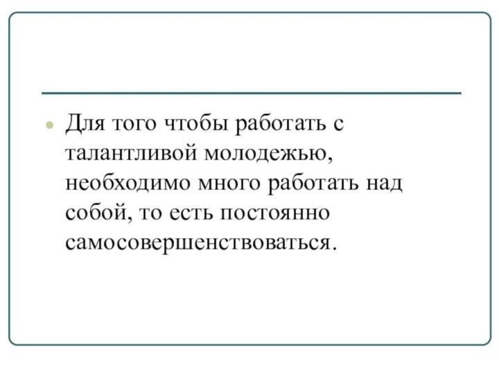 Для того чтобы работать с талантливой молодежью, необходимо много работать над собой, то есть постоянно самосовершенствоваться.