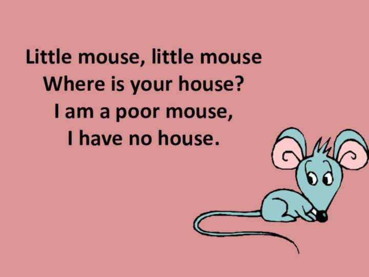 Little mouse, little mouse Where is your house? I am a poor