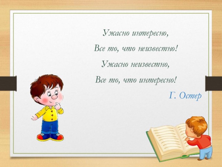 Ужасно интересно,Все то, что неизвестно!Ужасно неизвестно,Все то, что интересно!