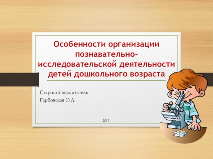 Особенности организации познавательно-исследовательской деятельности детей дошкольного возрастаСтарший воспитатель Гарбовская О.А.2019