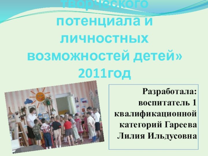 Тема: «Развитие творческого потенциала и личностных возможностей детей» 2011годРазработала: воспитатель 1 квалификационной категорий Гареева Лилия Ильдусовна