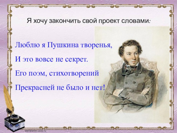 Я хочу закончить свой проект словами:Люблю я Пушкина творенья, И это вовсе