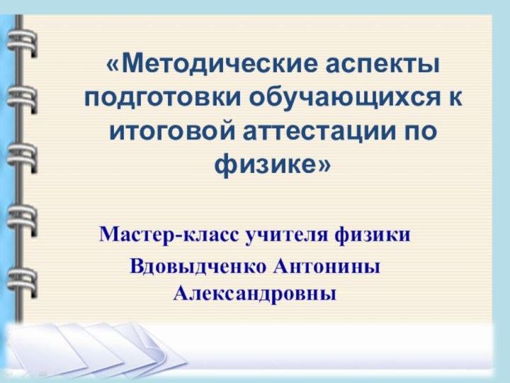 «Методические аспекты подготовки обучающихся к итоговой аттестации по физике»Мастер-класс учителя физики Вдовыдченко Антонины Александровны