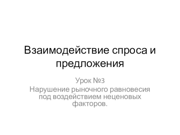 Взаимодействие спроса и предложенияУрок №3Нарушение рыночного равновесия под воздействием неценовых факторов.