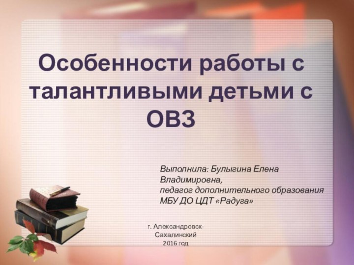 Особенности работы с талантливыми детьми с ОВЗВыполнила: Булыгина Елена Владимировна,педагог дополнительного образования