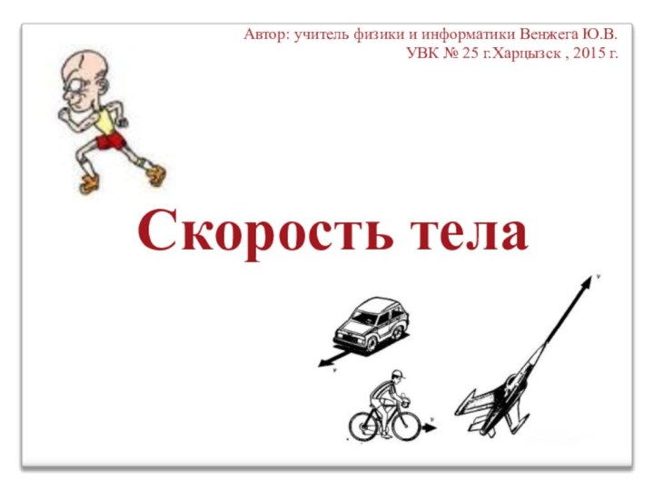 Скорость телаАвтор: учитель физики и информатики Венжега Ю.В.УВК № 25 г.Харцызск , 2015 г.