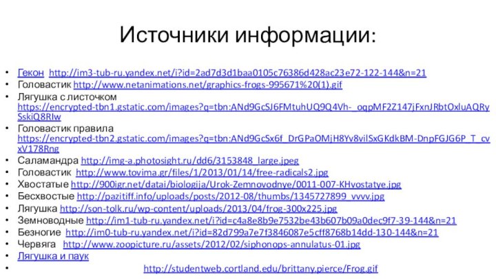 Источники информации:Гекон http://im3-tub-ru.yandex.net/i?id=2ad7d3d1baa0105c76386d428ac23e72-122-144&n=21 Головастик http://www.netanimations.net/graphics-frogs-995671%20(1).gif Лягушка с листочком https://encrypted-tbn1.gstatic.com/images?q=tbn:ANd9GcSJ6FMtuhUQ9Q4Vh-_oqpMF2Z147jFxnJRbtOxluAQRySskiQ8RIw Головастик правила https://encrypted-tbn2.gstatic.com/images?q=tbn:ANd9GcSx6f_DrGPaOMjH8Yv8vilSxGKdkBM-DnpFGJG6P_T_cvxV178Rng