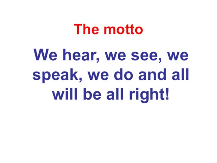 The mottoWe hear, we see, we speak, we do and all will be all right!