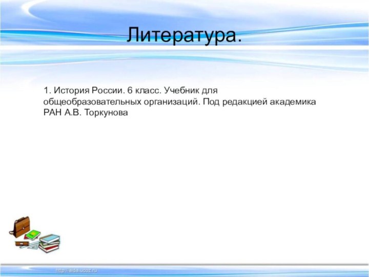 Литература.1. История России. 6 класс. Учебник для общеобразовательных организаций. Под редакцией академика РАН А.В. Торкунова