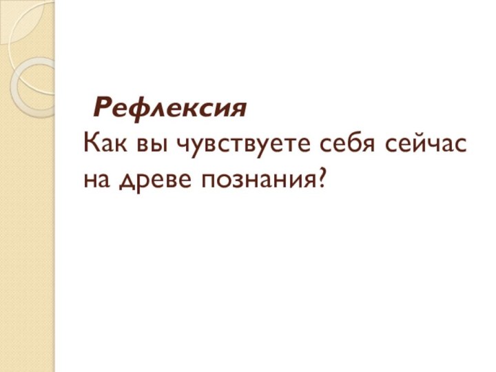 Рефлексия Как вы чувствуете себя сейчас на древе познания?