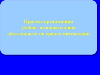 Приемы организации учебно- познавательной деятельности на уроках математики