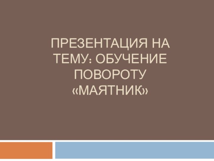 Презентация на тему: ОБУЧЕНИЕ ПОВОРОТУ «МАЯТНИК»