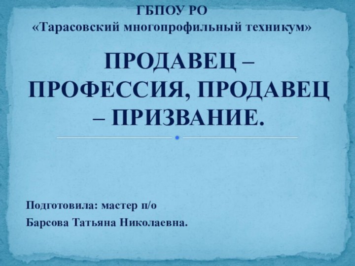 Подготовила: мастер п/оБарсова Татьяна Николаевна. ПРОДАВЕЦ – ПРОФЕССИЯ, ПРОДАВЕЦ – ПРИЗВАНИЕ.ГБПОУ РО«Тарасовский многопрофильный техникум»