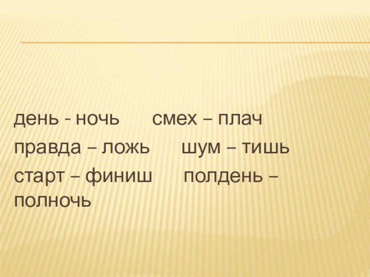 день - ночь		 смех – плачправда – ложь    шум