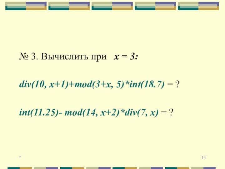 *№ 3. Вычислить при  х = 3:div(10, x+1)+mod(3+x, 5)*int(18.7) = ?int(11.25)-
