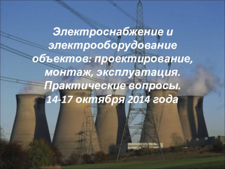 Электроснабжение и электрооборудование объектов: проектирование, монтаж, эксплуатация.  Практические вопросы. 14-17 октября 2014 года