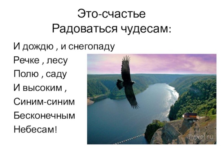 Это-счастье Радоваться чудесам:И дождю , и снегопадуРечке , лесуПолю , садуИ высоким ,Синим-синимБесконечным Небесам!