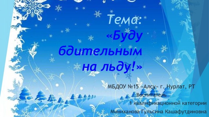 Тема: «Буду  бдительным  на льду!»МБДОУ №15 «Алсу» г. Нурлат, РТВоспитатель