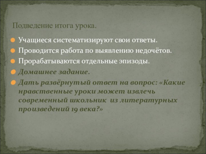 Учащиеся систематизируют свои ответы.Проводится работа по выявлению недочётов.Прорабатываются отдельные эпизоды.Домашнее задание.Дать развёрнутый