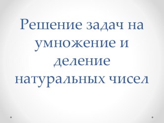 Презентация по математике Решение задач на умножение и деление натуральных чисел.