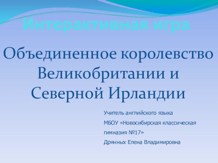 Интерактивная игра  Объединенное королевство Великобритании и Северной ИрландииУчитель английского языкаМБОУ «Новосибирская классическаягимназия №17»Дрянных Елена Владимировна