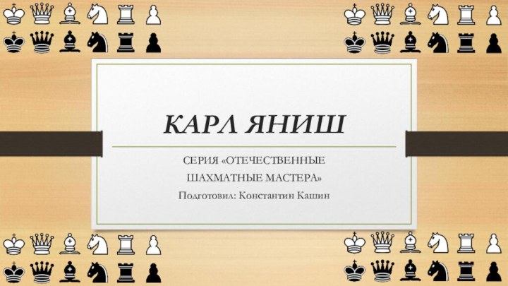 КАРЛ ЯНИШСЕРИЯ «ОТЕЧЕСТВЕННЫЕ ШАХМАТНЫЕ МАСТЕРА»Подготовил: Константин Кашин