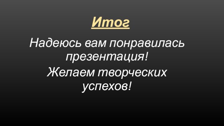 ИтогНадеюсь вам понравилась презентация!Желаем творческих успехов!