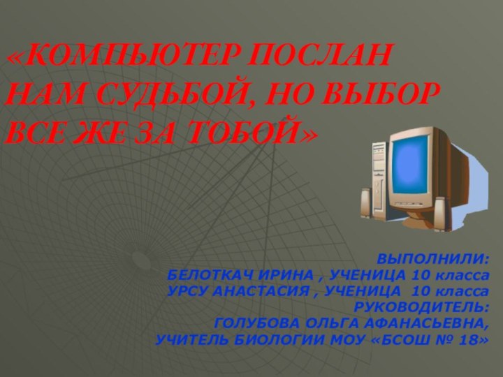 «КОМПЬЮТЕР ПОСЛАН НАМ СУДЬБОЙ, НО ВЫБОР ВСЕ ЖЕ ЗА ТОБОЙ»ВЫПОЛНИЛИ:БЕЛОТКАЧ ИРИНА ,