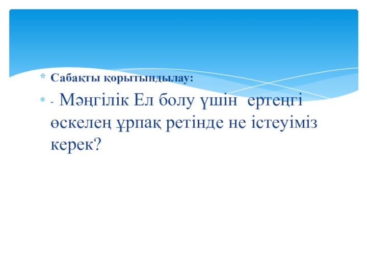 Сабақты қорытындылау:- Мәңгілік Ел болу үшін ертеңгі өскелең ұрпақ ретінде не істеуіміз керек?