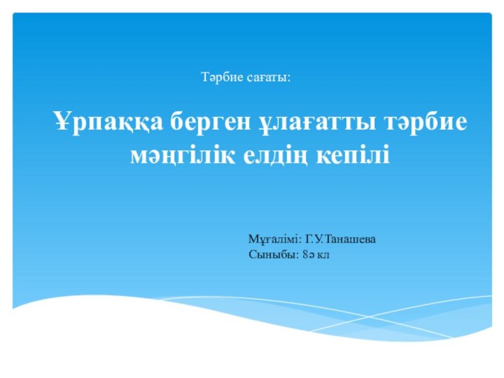 Ұрпаққа берген ұлағатты тәрбие мәңгілік елдің кепілі Тәрбие сағаты: Мұғалімі: Г.У.ТанашеваСыныбы: 8ә кл